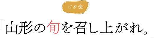 ご夕食 山形の旬を召し上げれ